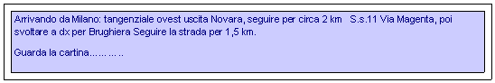 Casella di testo: Arrivando da Milano: tangenziale ovest uscita Novara, seguire per circa 2 km S.s.11 Via Magenta, poi svoltare a dx per Brughiera Seguire la strada per 1,5 km.
Guarda la cartina………..